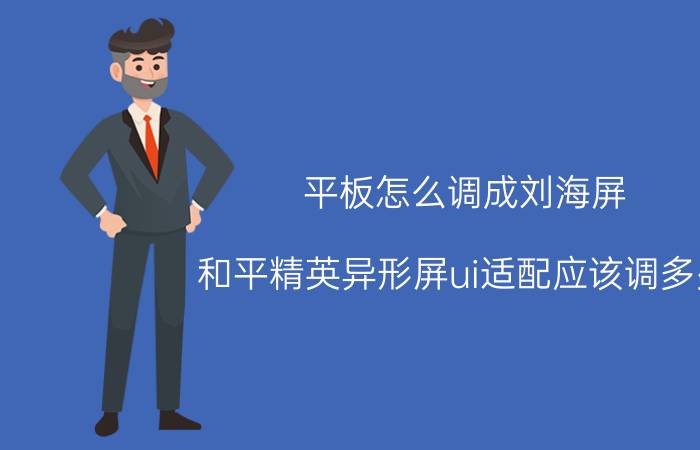 平板怎么调成刘海屏 和平精英异形屏ui适配应该调多少？